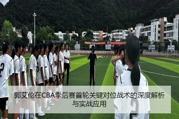 郭艾伦在CBA季后赛首轮关键对位战术的深度解析与实战应用